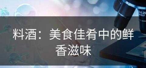 料酒：美食佳肴中的鲜香滋味